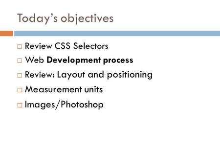 Today’s objectives  Review CSS Selectors  Web Development process  Review: Layout and positioning  Measurement units  Images/Photoshop.