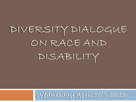 DIVERSITY DIALOGUE ON RACE AND DISABILITY Wednesday April 10 th, 2013.