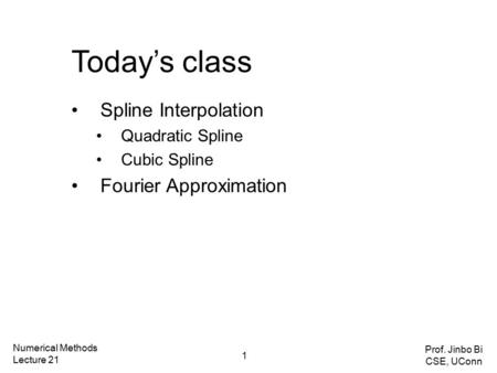 Today’s class Spline Interpolation Quadratic Spline Cubic Spline Fourier Approximation Numerical Methods Lecture 21 Prof. Jinbo Bi CSE, UConn 1.