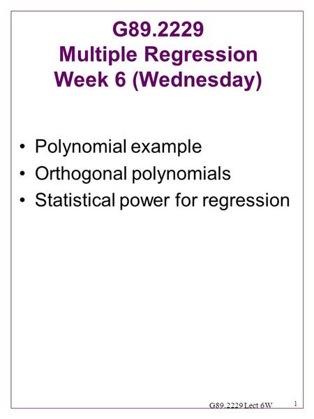 1 G89.2229 Lect 6W Polynomial example Orthogonal polynomials Statistical power for regression G89.2229 Multiple Regression Week 6 (Wednesday)