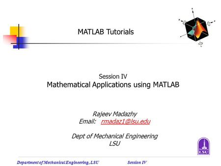 Department of Mechanical Engineering, LSU Session IV MATLAB Tutorials Session IV Mathematical Applications using MATLAB Rajeev Madazhy