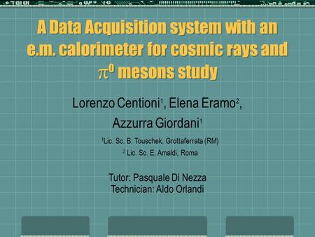 A Data Acquisition system with an e.m. calorimeter for cosmic rays and  0 mesons study Lorenzo Centioni 1, Elena Eramo 2, Azzurra Giordani 1 1 Lic. Sc.