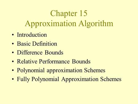 Chapter 15 Approximation Algorithm Introduction Basic Definition Difference Bounds Relative Performance Bounds Polynomial approximation Schemes Fully Polynomial.