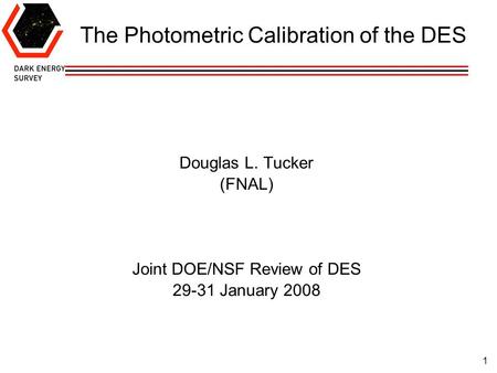 1 The Photometric Calibration of the DES Douglas L. Tucker (FNAL) Joint DOE/NSF Review of DES 29-31 January 2008.