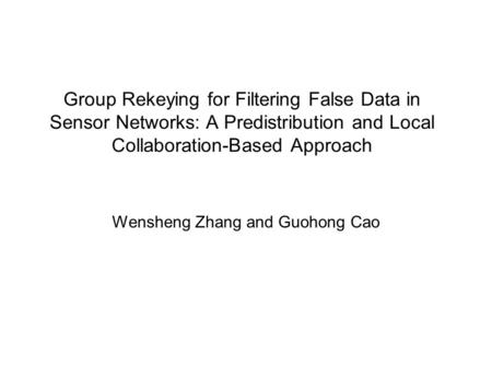 Group Rekeying for Filtering False Data in Sensor Networks: A Predistribution and Local Collaboration-Based Approach Wensheng Zhang and Guohong Cao.