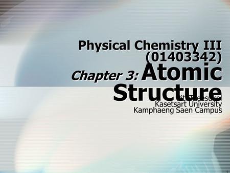 1 Physical Chemistry III (01403342) Chapter 3: Atomic Structure Piti Treesukol Kasetsart University Kamphaeng Saen Campus.