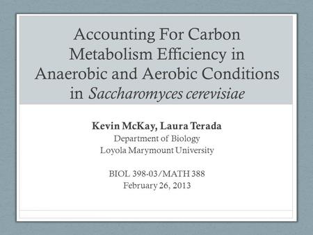 Accounting For Carbon Metabolism Efficiency in Anaerobic and Aerobic Conditions in Saccharomyces cerevisiae Kevin McKay, Laura Terada Department of Biology.