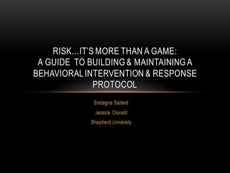 Bretagne Ballard Jessica Oswald Shepherd University RISK…IT’S MORE THAN A GAME: A GUIDE TO BUILDING & MAINTAINING A BEHAVIORAL INTERVENTION & RESPONSE.