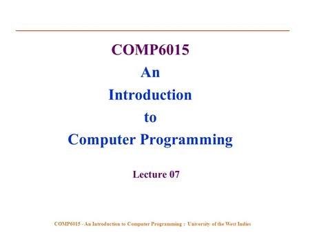 COMP6015 - An Introduction to Computer Programming : University of the West Indies COMP6015 An Introduction to Computer Programming Lecture 07.