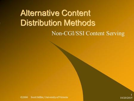 10/20/2015 ©2006 Scott Miller, University of Victoria 1 Alternative Content Distribution Methods Non-CGI/SSI Content Serving.