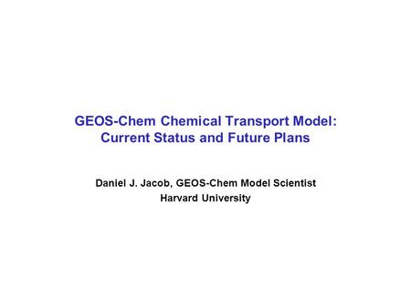 GEOS-Chem Chemical Transport Model: Current Status and Future Plans Daniel J. Jacob, GEOS-Chem Model Scientist Harvard University.