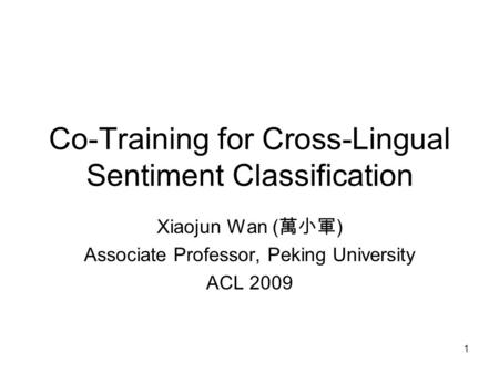 1 Co-Training for Cross-Lingual Sentiment Classification Xiaojun Wan ( 萬小軍 ) Associate Professor, Peking University ACL 2009.