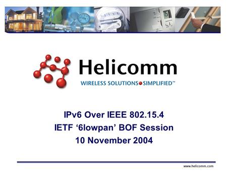 Wireless SolutionsSimplifiedwww.helicomm.com IPv6 Over IEEE 802.15.4 IETF ‘6lowpan’ BOF Session 10 November 2004.