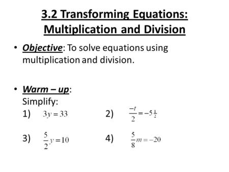 3.2 Transforming Equations: Multiplication and Division Objective: To solve equations using multiplication and division. Warm – up: Simplify: 1) 2) 3)