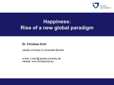 Happiness: Rise of a new global paradigm Dr. Christian Kroll Jacobs University & Universität Bremen   jacobs-university.de website: