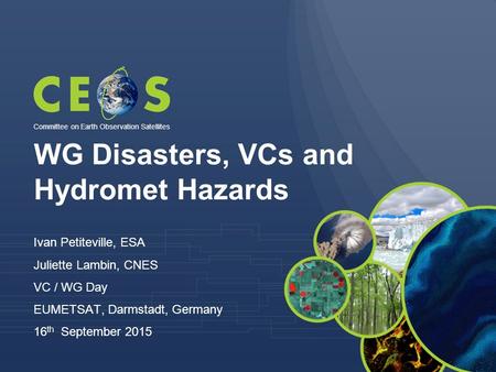 WG Disasters, VCs and Hydromet Hazards Ivan Petiteville, ESA Juliette Lambin, CNES VC / WG Day EUMETSAT, Darmstadt, Germany 16 th September 2015 Committee.