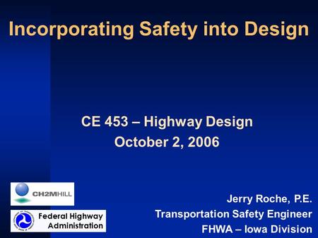 Incorporating Safety into Design CE 453 – Highway Design October 2, 2006 Jerry Roche, P.E. Transportation Safety Engineer FHWA – Iowa Division Federal.