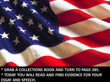 * GRAB A COLLECTIONS BOOK AND TURN TO PAGE 285. * TODAY YOU WILL READ AND FIND EVIDENCE FOR YOUR ESSAY AND SPEECH.