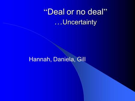 “ Deal or no deal ” … Uncertainty Hannah, Daniela, Gill.