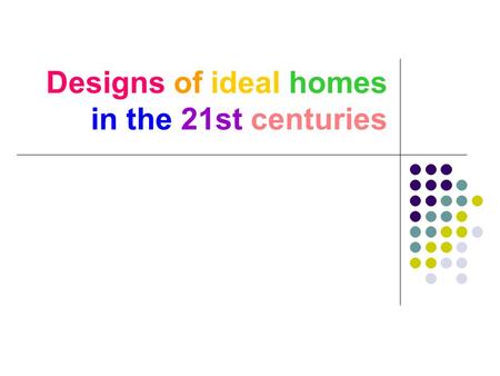 Designs of ideal homes in the 21st centuries Our goals: To let others know more about the ideal homes in 21st centuries. Suggest more comfortable environments.