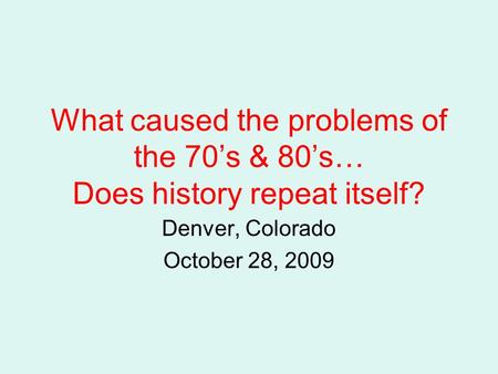 What caused the problems of the 70’s & 80’s… Does history repeat itself? Denver, Colorado October 28, 2009.