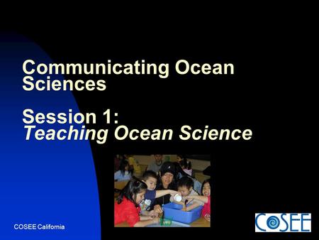 COSEE California Communicating Ocean Sciences Session 1: Teaching Ocean Science.