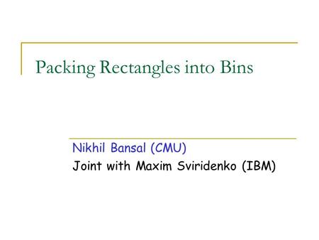 Packing Rectangles into Bins Nikhil Bansal (CMU) Joint with Maxim Sviridenko (IBM)