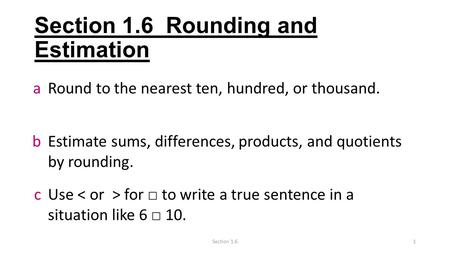 Section 1.6 Rounding and Estimation aRound to the nearest ten, hundred, or thousand. bEstimate sums, differences, products, and quotients by rounding.