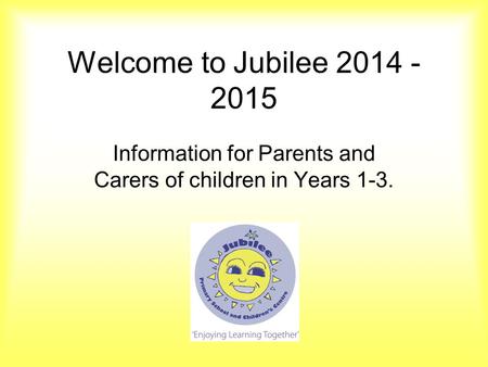 Welcome to Jubilee 2014 - 2015 Information for Parents and Carers of children in Years 1-3.