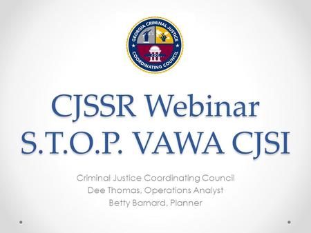 CJSSR Webinar S.T.O.P. VAWA CJSI Criminal Justice Coordinating Council Dee Thomas, Operations Analyst Betty Barnard, Planner.