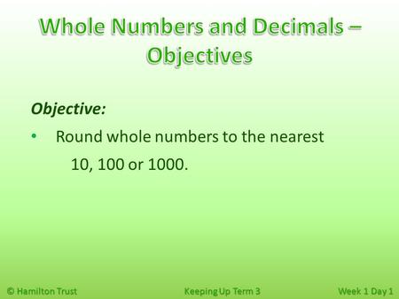 © Hamilton Trust Keeping Up Term 3 Week 1 Day 1 Objective: Round whole numbers to the nearest 10, 100 or 1000.