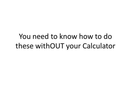 You need to know how to do these withOUT your Calculator.