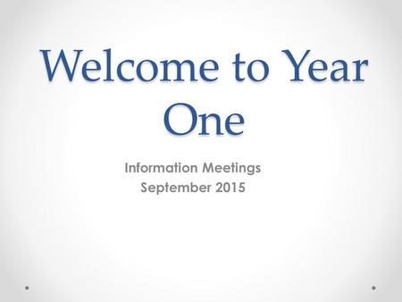 Welcome to Year One Information Meetings September 2015.