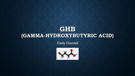 GHB (GAMMA-HYDROXYBUTYRIC ACID) Carly Gartrell. WHAT IS GHB? GHB is a naturally occurring acid found in the central nervous system GHB is a naturally.