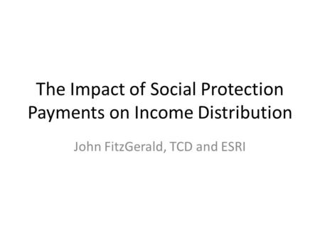 The Impact of Social Protection Payments on Income Distribution John FitzGerald, TCD and ESRI.