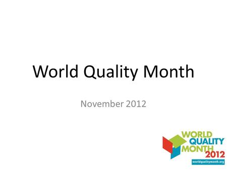 World Quality Month November 2012. World Quality Month A global stage for the quality community 3 rd annual event Provides a platform for acknowledging.