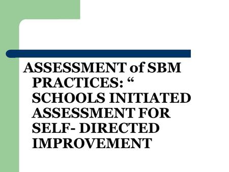 ASSESSMENT of SBM PRACTICES: “ SCHOOLS INITIATED ASSESSMENT FOR SELF- DIRECTED IMPROVEMENT.