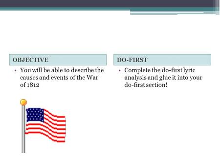 OBJECTIVEDO-FIRST You will be able to describe the causes and events of the War of 1812 Complete the do-first lyric analysis and glue it into your do-first.