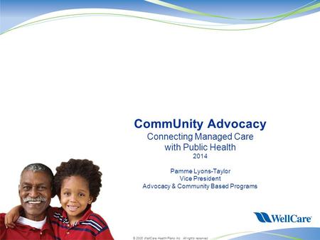 © 2008 WellCare Health Plans Inc. All rights reserved. CommUnity Advocacy Connecting Managed Care with Public Health 2014 Pamme Lyons-Taylor Vice President.