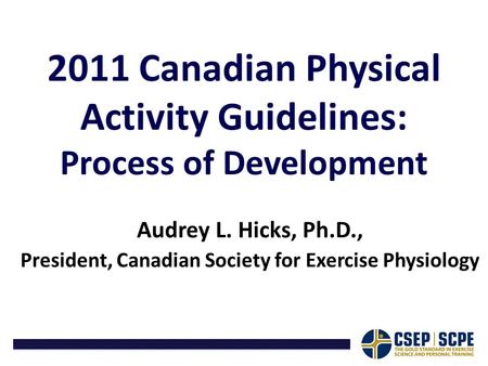 2011 Canadian Physical Activity Guidelines: Process of Development Audrey L. Hicks, Ph.D., President, Canadian Society for Exercise Physiology.