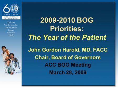 2009-2010 BOG Priorities: The Year of the Patient John Gordon Harold, MD, FACC Chair, Board of Governors ACC BOG Meeting March 28, 2009.