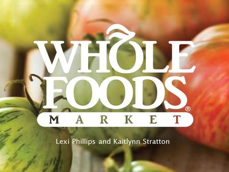 Lexi Phillips and Kaitlynn Stratton. Company History Premium priced, high quality, natural, organic super market Founded in 1980 in Austin, TX John Mackey,