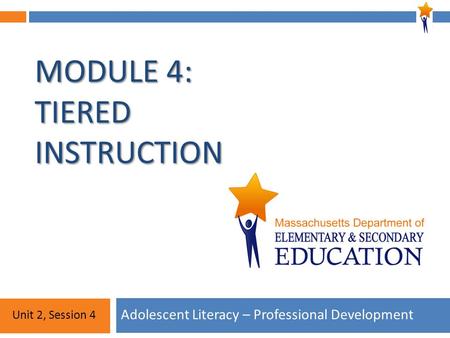 Module 4: Unit 2, Session 4 MODULE 4: TIERED INSTRUCTION Adolescent Literacy – Professional Development Unit 2, Session 4.