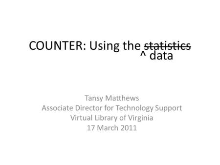 COUNTER: Using the statistics Tansy Matthews Associate Director for Technology Support Virtual Library of Virginia 17 March 2011 ^ data.