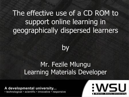 The effective use of a CD ROM to support online learning in geographically dispersed learners by Mr. Fezile Mlungu Learning Materials Developer 1.