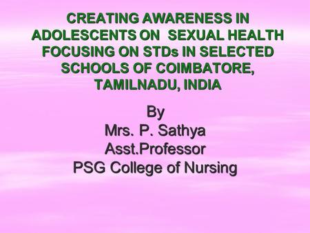 CREATING AWARENESS IN ADOLESCENTS ON SEXUAL HEALTH FOCUSING ON STDs IN SELECTED SCHOOLS OF COIMBATORE, TAMILNADU, INDIA By Mrs. P. Sathya Asst.Professor.