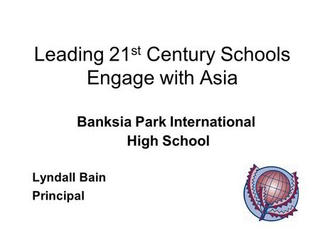 Leading 21 st Century Schools Engage with Asia Banksia Park International High School Lyndall Bain Principal.