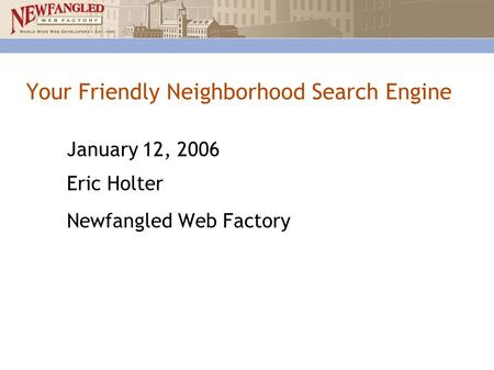 Your Friendly Neighborhood Search Engine January 12, 2006 Eric Holter Newfangled Web Factory.