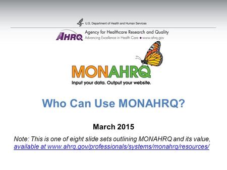 Who Can Use MONAHRQ? March 2015 Note: This is one of eight slide sets outlining MONAHRQ and its value, available at www.ahrq.gov/professionals/systems/monahrq/resources/