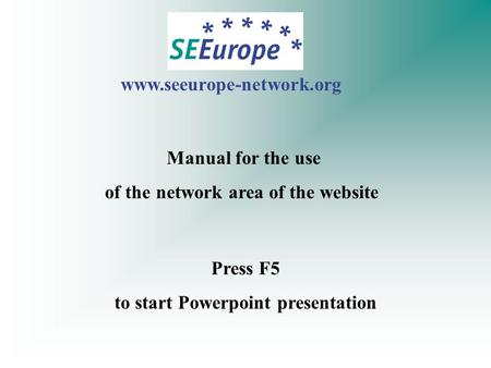 www.seeurope-network.org Press F5 to start Powerpoint presentation Manual for the use of the network area of the website.